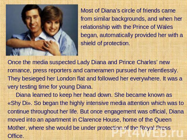 Most of Diana’s circle of friends came from similar backgrounds, and when her relationship with the Prince of Wales began, automatically provided her with a shield of protection. Once the media suspected Lady Diana and Prince Charles’ new romance, p…