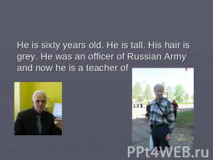 He is sixty years old. He is tall. His hair is grey. He was an officer of Russia