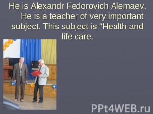 He is Alexandr Fedorovich Alemaev. He is a teacher of very important subject. Th