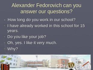 Alexander Fedorovich can you answer our questions? - How long do you work in our