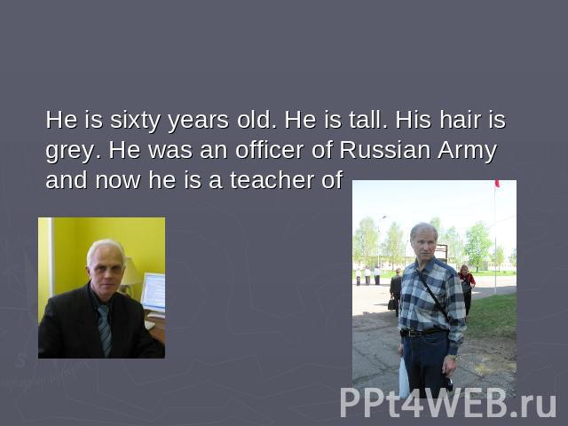 He is sixty years old. He is tall. His hair is grey. He was an officer of Russian Army and now he is a teacher of …