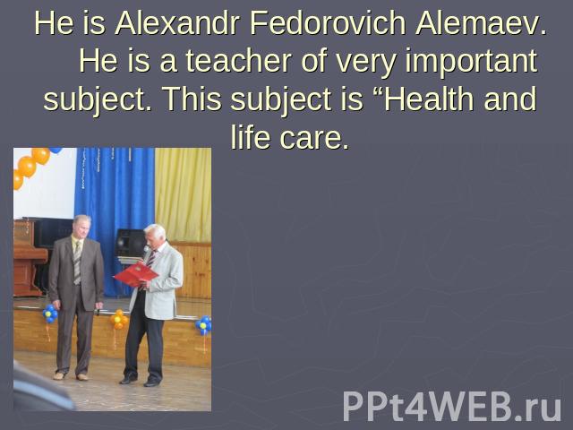 He is Alexandr Fedorovich Alemaev. He is a teacher of very important subject. This subject is “Health and life care.