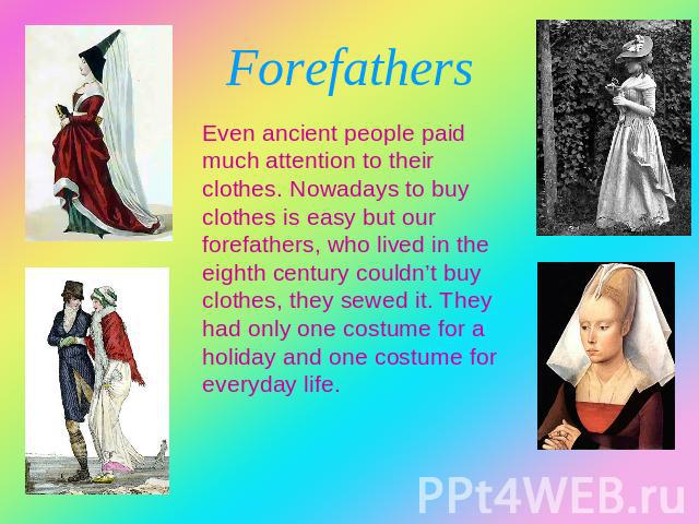 Forefathers Even ancient people paid much attention to their clothes. Nowadays to buy clothes is easy but our forefathers, who lived in the eighth century couldn’t buy clothes, they sewed it. They had only one costume for a holiday and one costume f…