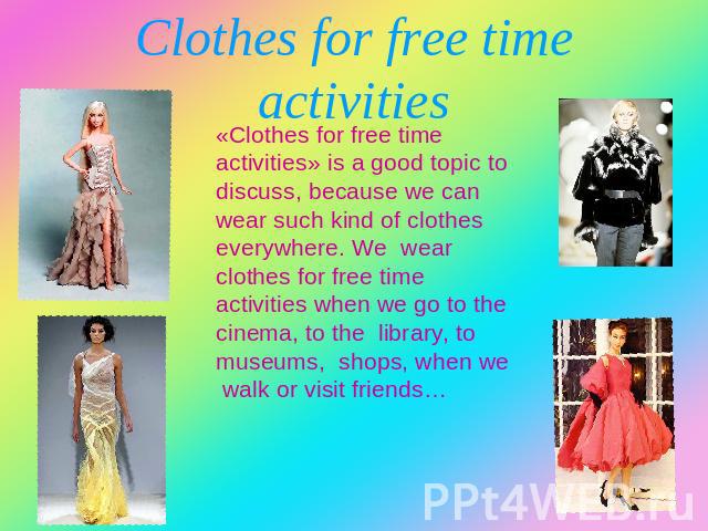 Clothes for free time activities «Clothes for free time activities» is a good topic to discuss, because we can wear such kind of clothes everywhere. We wear clothes for free time activities when we go to the cinema, to the library, to museums, shops…