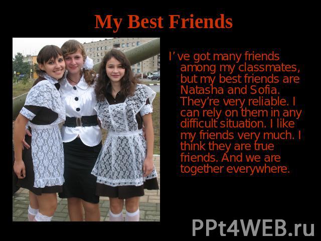 My Best Friends I’ ve got many friends among my classmates, but my best friends are Natasha and Sofia. They’re very reliable. I can rely on them in any difficult situation. I like my friends very much. I think they are true friends. And we are toget…