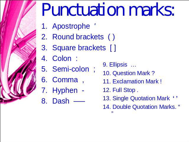 Punctuation marks: Apostrophe ' Round brackets ( )Square brackets [ ]Colon :Semi-colon ;Comma ,Hyphen -Dash —– 9. Ellipsis …10. Question Mark ?11. Exclamation Mark !12. Full Stop .13. Single Quotation Mark ‘ ’ 14. Double Quotation Marks. “ ”
