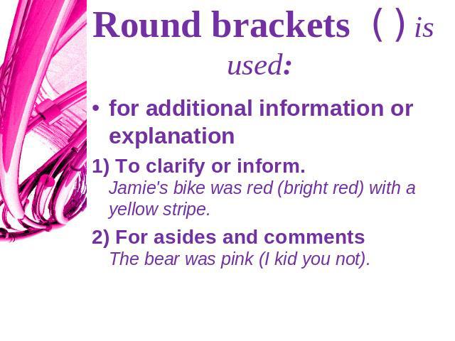 Round brackets ( ) is used: for additional information or explanation1) To clarify or inform. Jamie's bike was red (bright red) with a yellow stripe.2) For asides and comments The bear was pink (I kid you not).