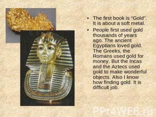 The first book is “Gold”.It is about a soft metal.People first used gold thousan