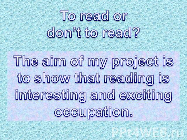 To read or don’t to read? The aim of my project is to show that reading isinteresting and excitingoccupation.