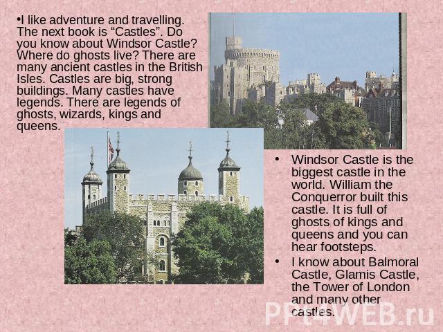 I like adventure and travelling. The next book is “Castles”. Do you know about Windsor Castle? Where do ghosts live? There are many ancient castles in the British Isles. Castles are big, strong buildings. Many castles have legends. There are legends…
