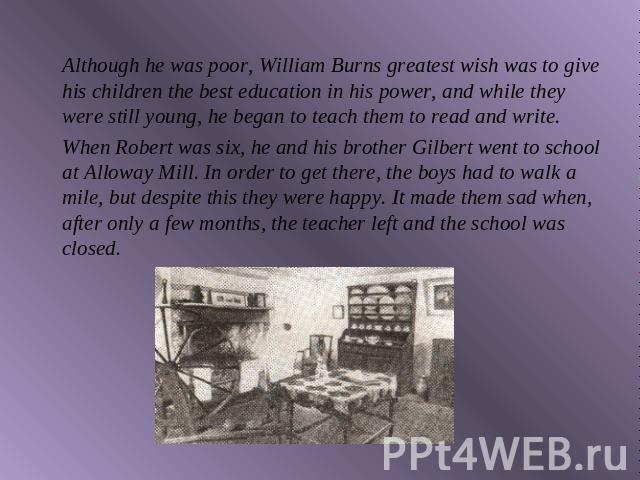 Although he was poor, William Burns greatest wish was to give his children the best education in his power, and while they were still young, he began to teach them to read and write.When Robert was six, he and his brother Gilbert went to school at A…
