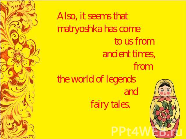 Also, it seems that matryoshka has come to us from ancient times, from the world of legends and fairy tales.