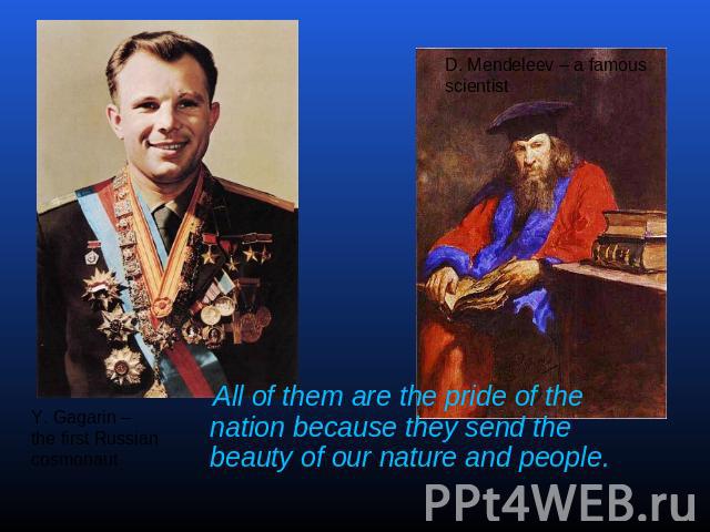 All of them are the pride of the nation because they send the beauty of our nature and people. Y. Gagarin – the first Russiancosmonaut D. Mendeleev – a famousscientist