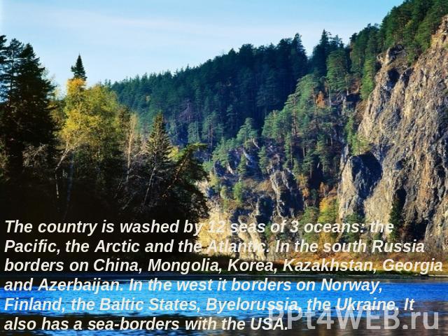 The country is washed by 12 seas of 3 oceans: the Pacific, the Arctic and the Atlantic. In the south Russia borders on China, Mongolia, Korea, Kazakhstan, Georgia and Azerbaijan. In the west it borders on Norway, Finland, the Baltic States, Byelorus…