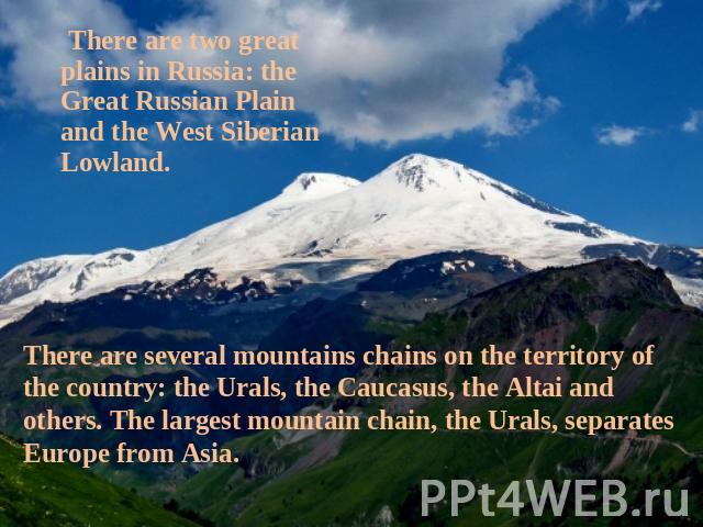 There are two great plains in Russia: the Great Russian Plain and the West Siberian Lowland. There are several mountains chains on the territory of the country: the Urals, the Caucasus, the Altai and others. The largest mountain chain, the Urals, se…