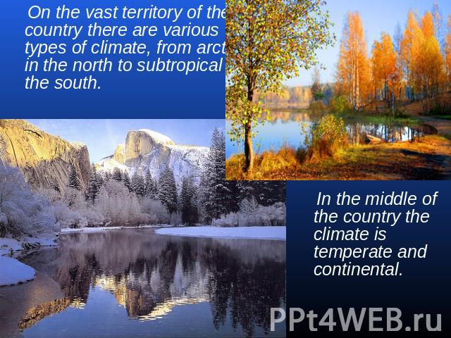 On the vast territory of the country there are various types of climate, from arctic in the north to subtropical in the south. In the middle of the country the climate is temperate and continental.
