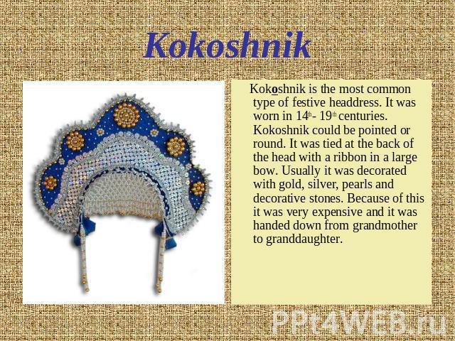 Kokoshnik Kokoshnik is the most common type of festive headdress. It was worn in 14th - 19th centuries. Kokoshnik could be pointed or round. It was tied at the back of the head with a ribbon in a large bow. Usually it was decorated with gold, silver…