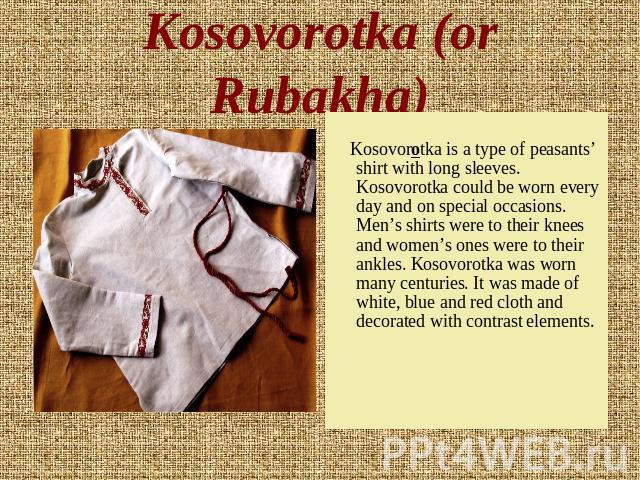 Kosovorotka (or Rubakha) Kosovorotka is a type of peasants’ shirt with long sleeves. Kosovorotka could be worn every day and on special occasions. Men’s shirts were to their knees and women’s ones were to their ankles. Kosovorotka was worn many cent…