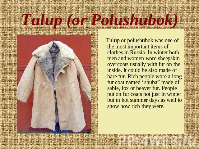 Tulup (or Polushubok) Tulup or polushubok was one of the most important items of clothes in Russia. In winter both men and women wore sheepskin overcoats usually with fur on the inside. It could be also made of hare fur. Rich people wore a long fur …