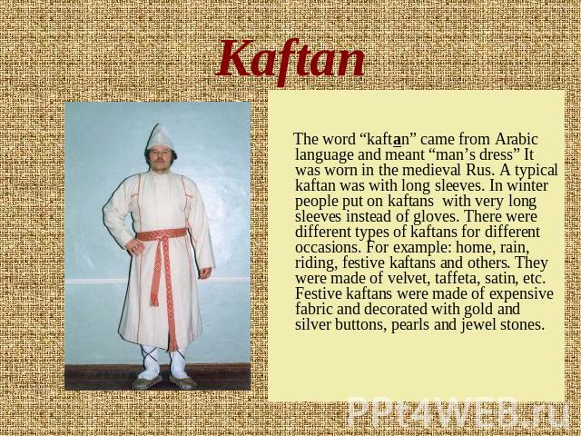 Kaftan The word “kaftan” came from Arabic language and meant “man’s dress” It was worn in the medieval Rus. A typical kaftan was with long sleeves. In winter people put on kaftans with very long sleeves instead of gloves. There were different types …