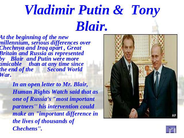 Vladimir Putin & Tony Blair. At the beginning of the new millennium, serious differences over Chechnya and Iraq apart , Great Britain and Russia as represented by Blair and Putin were more amicable than at any time since the end of the Second World …