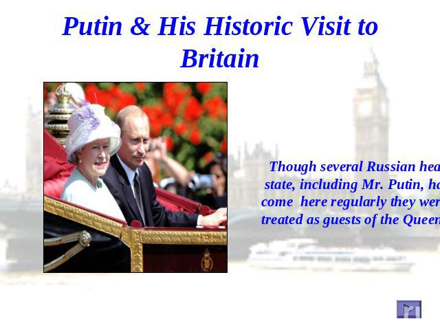 Putin & His Historic Visit to Britain Though several Russian heads of state, including Mr. Putin, have come here regularly they were not treated as guests of the Queen.