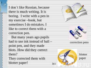 I don`t like Russian, because there is much writing. It is boring. I write with