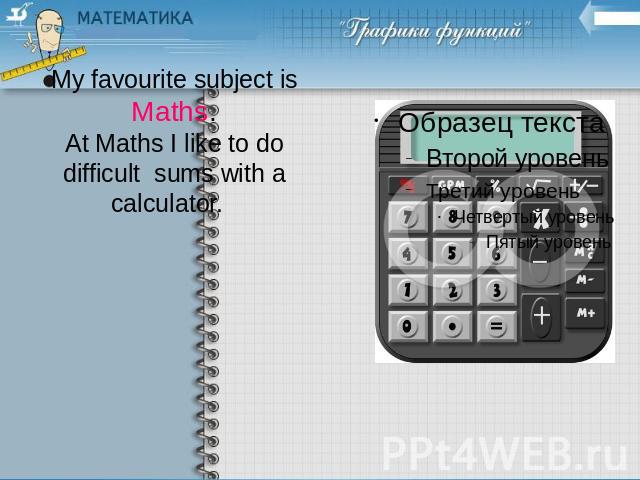 My favourite subject isMaths.At Maths I like to do difficult sums with a calculator.