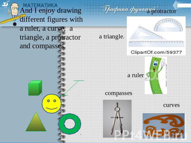 And I enjoy drawing different figures with a ruler, a curve, a triangle, a protractor and compasses.