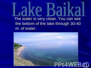 The water is very clean. You can see the bottom of the lake through 30-40 m. of