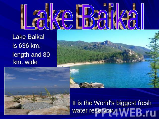 Lake Baikal is 636 km. length and 80 km. wide It is the World's biggest fresh water reservoir.