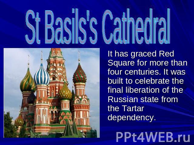 St Basils's Cathedral It has graced Red Square for more than four centuries. It was built to celebrate the final liberation of the Russian state from the Tartar dependency.
