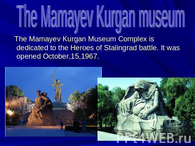The Mamayev Kurgan museum The Mamayev Kurgan Museum Complex is dedicated to the Heroes of Stalingrad battle. It was opened October,15,1967.