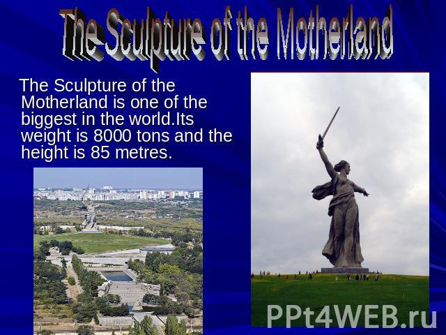 The Sculpture of the Motherland The Sculpture of the Motherland is one of the biggest in the world.Its weight is 8000 tons and the height is 85 metres.