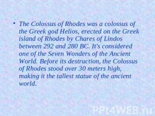The Colossus of Rhodes was a colossus of the Greek god Helios, erected on the Gr
