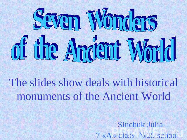 Seven Wonders of the Ancient World The slides show deals with historical monuments of the Ancient World Sinchuk Julia 7 «A» class №25 school