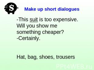 Make up short dialogues -This suit is too expensive. Will you show me something