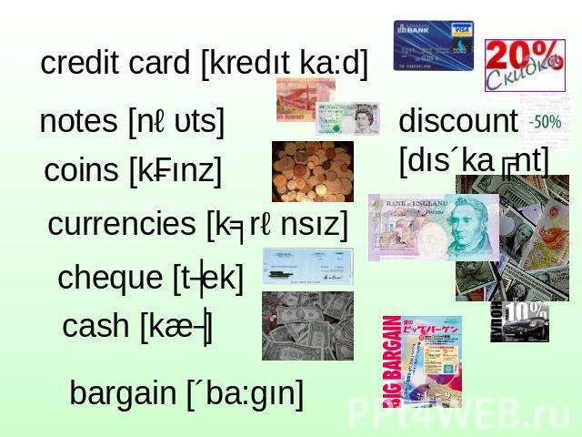 credit card [kredıt ka:d] notes [nəυts] coins [kɔınz] currencies [kʌrənsız] cheque [tʃek] cash [kæʃ] discount[dıs´kaʋnt]
