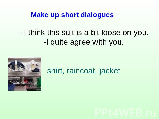 Make up short dialogues - I think this suit is a bit loose on you.-I quite agree with you.shirt, raincoat, jacket
