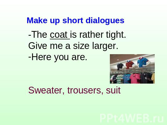 -The coat is rather tight. Give me a size larger.Here you are.Sweater, trousers, suit Make up short dialogues