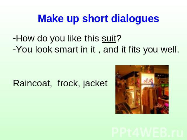 Make up short dialogues How do you like this suit?You look smart in it , and it fits you well.Raincoat, frock, jacket