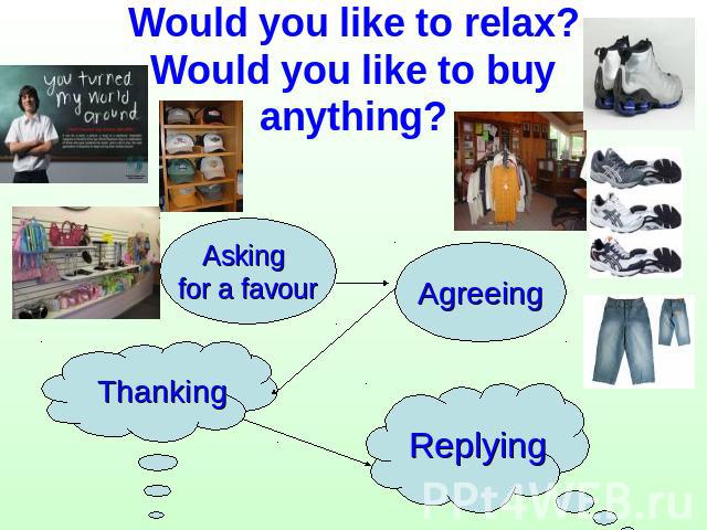 Would you like to relax?Would you like to buy anything? Asking for a favour Agreeing Thanking Replying