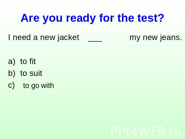 Are you ready for the test? I need a new jacket ___ my new jeans.to fit to suit