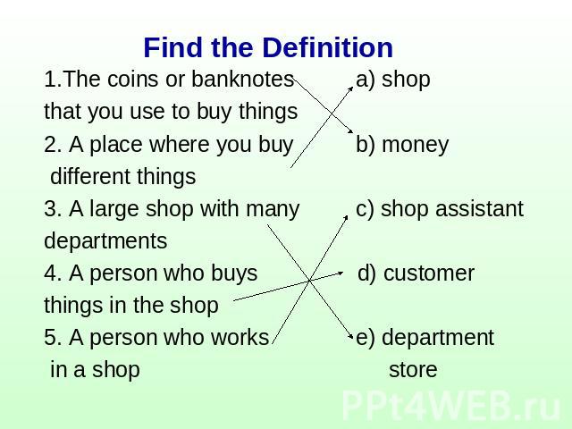 Find the Definition 1.The coins or banknotes a) shopthat you use to buy things2. A place where you buy b) money different things3. A large shop with many c) shop assistantdepartments 4. A person who buys d) customerthings in the shop5. A person who …
