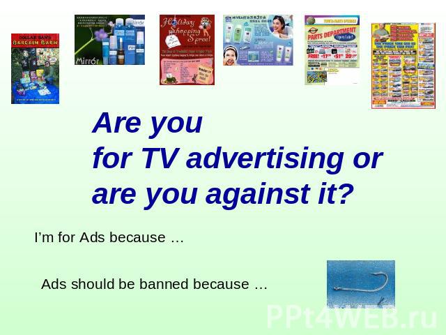 Are you for TV advertising or are you against it? I’m for Ads because … Ads should be banned because …