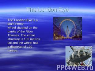 The London Eye The London Eye is a giant Ferris wheel situated on the banks of t