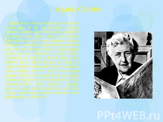 Agatha Christie Agatha Mary Clarissa Mallouan, better known by the name of her first husband as Agatha Christie – English writer. Refers to the number of the world's most famous authors of detective fiction and is one of the most published writers i…