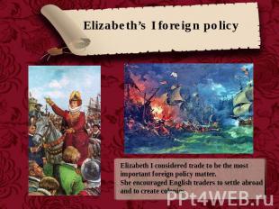 Elizabeth’s I foreign policy Elizabeth I considered trade to be the most importa