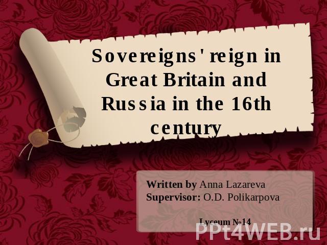 Sovereigns' reign in Great Britain and Russia in the 16th century Written by Anna LazarevaSupervisor: O.D. PolikarpovaLyceum №14
