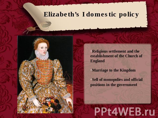 Elizabeth’s I domestic policy Religious settlement and the establishment of the Church of EnglandMarriage to the KingdomSell of monopolies and official positions in the government